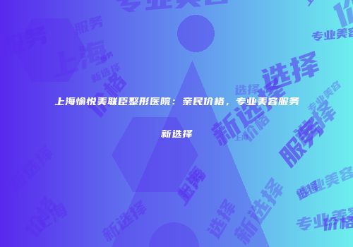 上海愉悦美联臣整形医院：亲民价格，专业美容服务新选择