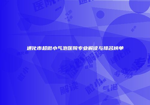 通化市超微小气泡医院专业解读与排名榜单
