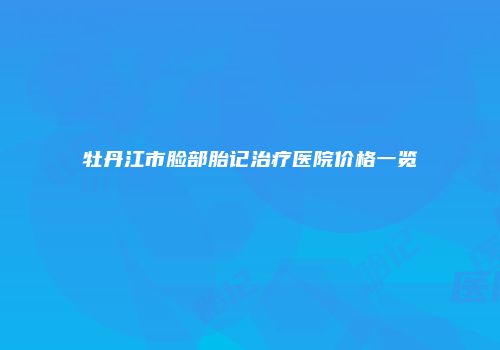 牡丹江市脸部胎记治疗医院价格一览