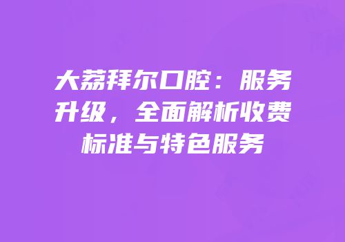 大荔拜尔口腔：服务升级，全面解析收费标准与特色服务
