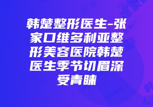 韩楚整形医生-张家口维多利亚整形美容医院韩楚医生季节切眉深受青睐