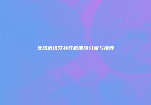 沈阳市切牙补牙龈医院分析与推荐