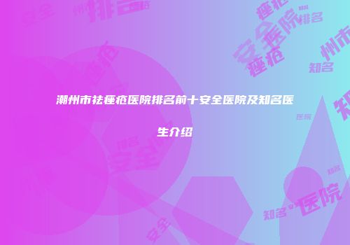 潮州市祛痤疮医院排名前十安全医院及知名医生介绍