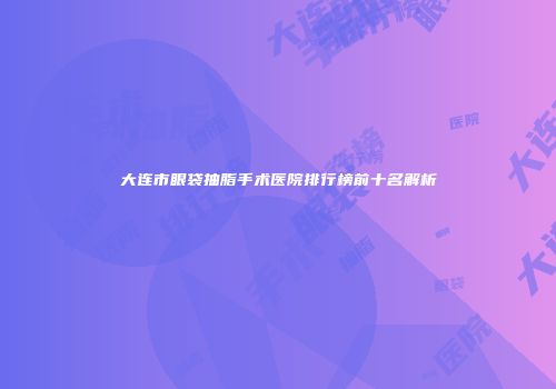 大连市眼袋抽脂手术医院排行榜前十名解析