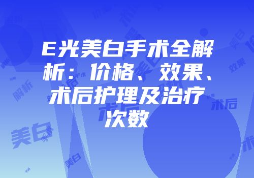 E光美白手术全解析：价格、效果、术后护理及治疗次数