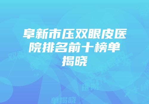 阜新市压双眼皮医院排名前十榜单揭晓