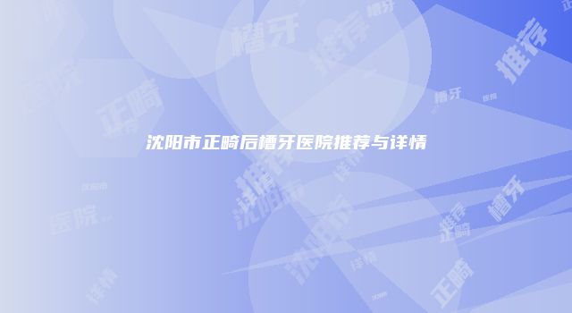 沈阳市正畸后槽牙医院推荐与详情