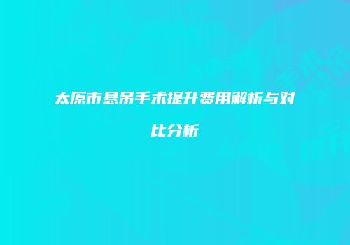 太原市悬吊手术提升费用解析与对比分析