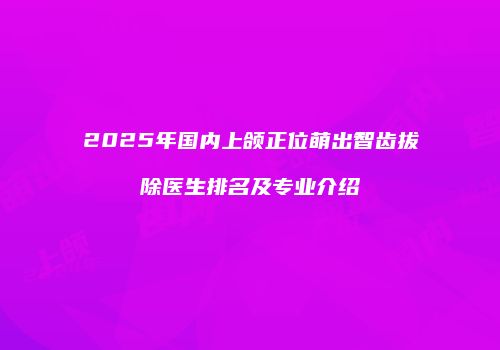 2025年国内上颌正位萌出智齿拔除医生排名及专业介绍