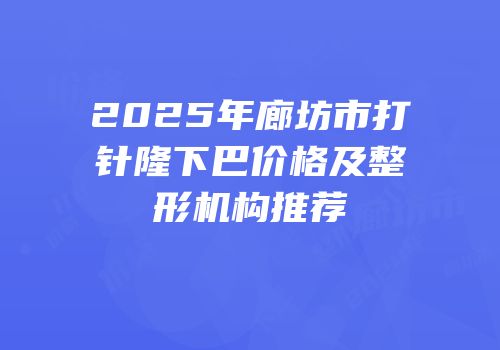 2025年廊坊市打针隆下巴价格及整形机构推荐