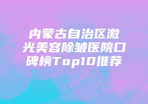 内蒙古自治区激光美容除皱医院口碑榜Top10推荐