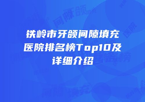 铁岭市牙颌间隙填充医院排名榜Top10及详细介绍