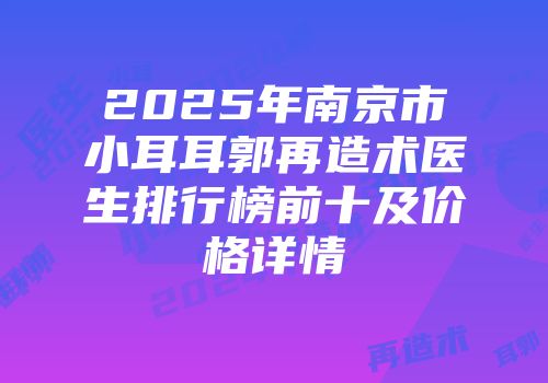 2025年南京市小耳耳郭再造术医生排行榜前十及价格详情