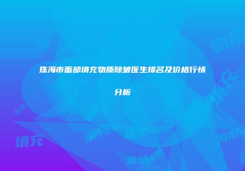 珠海市面部填充物质除皱医生排名及价格行情分析