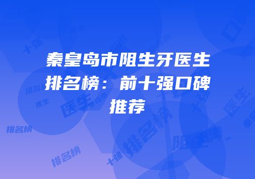 秦皇岛市阻生牙医生排名榜：前十强口碑推荐