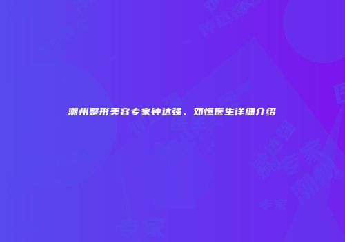 潮州整形美容专家钟达强、邓恒医生详细介绍