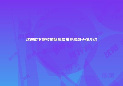 沈阳市下眼纹消除医院排行榜前十强介绍