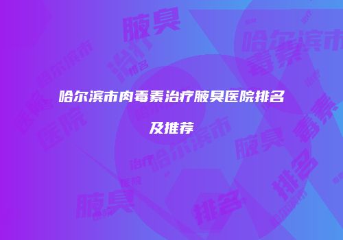 哈尔滨市肉毒素治疗腋臭医院排名及推荐