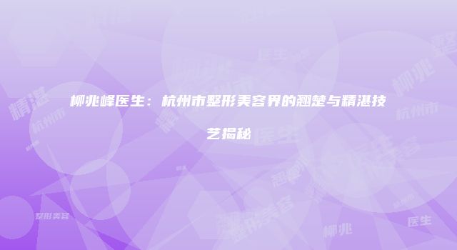 柳兆峰医生：杭州市整形美容界的翘楚与精湛技艺揭秘