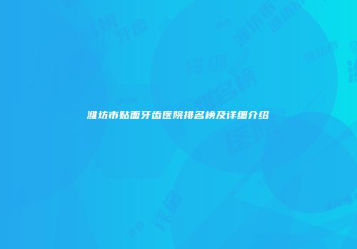 潍坊市贴面牙齿医院排名榜及详细介绍