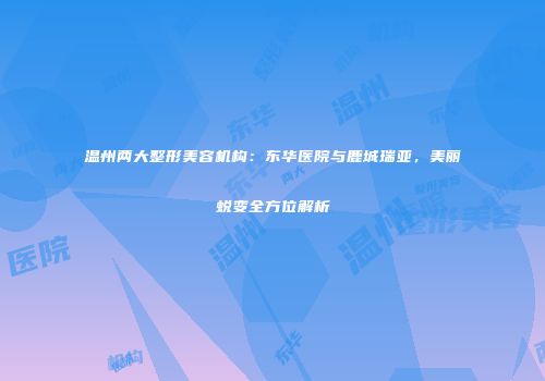 温州两大整形美容机构：东华医院与鹿城瑞亚，美丽蜕变全方位解析