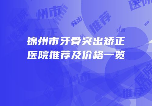 锦州市牙骨突出矫正医院推荐及价格一览