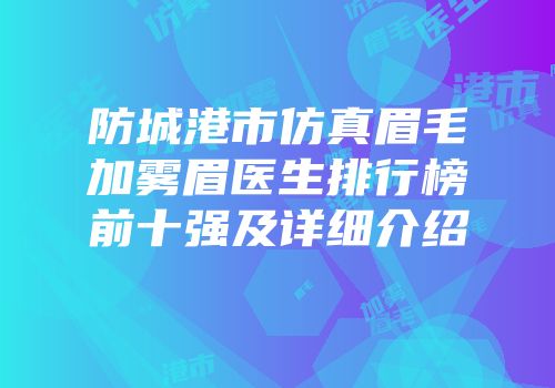 防城港市仿真眉毛加雾眉医生排行榜前十强及详细介绍