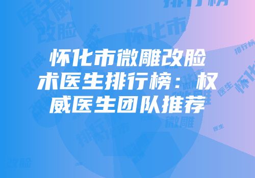 怀化市微雕改脸术医生排行榜：权威医生团队推荐