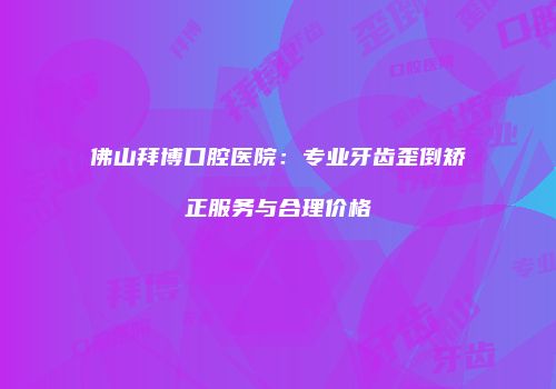 佛山拜博口腔医院：专业牙齿歪倒矫正服务与合理价格