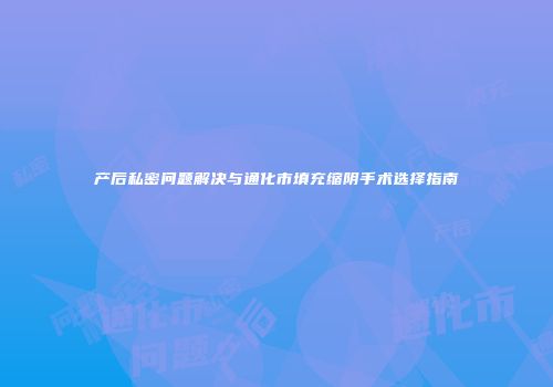 产后私密问题解决与通化市填充缩阴手术选择指南
