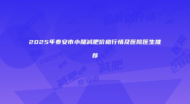 2025年泰安市小腿减肥价格行情及医院医生推荐