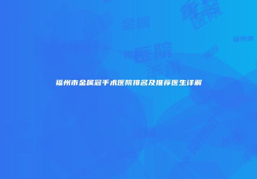 福州市金属冠手术医院排名及推荐医生详解