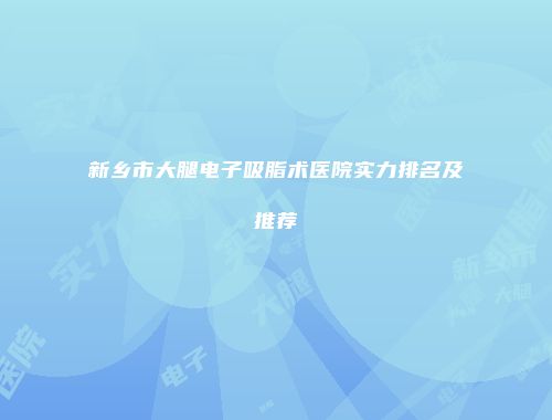 新乡市大腿电子吸脂术医院实力排名及推荐