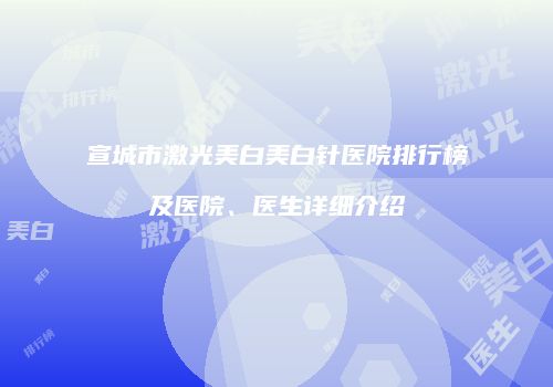 宣城市激光美白美白针医院排行榜及医院、医生详细介绍