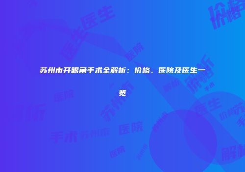 苏州市开眼角手术全解析：价格、医院及医生一览