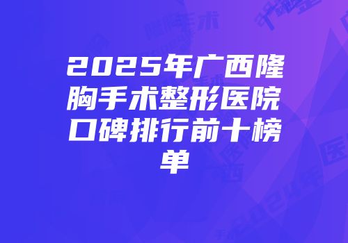 2025年广西隆胸手术整形医院口碑排行前十榜单