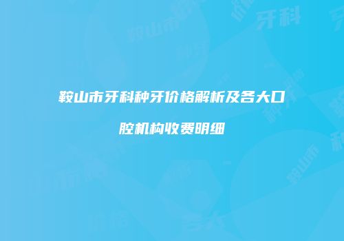鞍山市牙科种牙价格解析及各大口腔机构收费明细