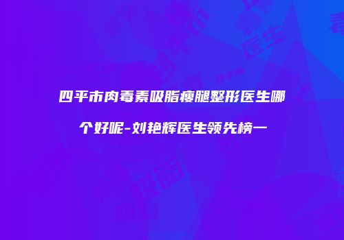 四平市肉毒素吸脂瘦腿整形医生哪个好呢-刘艳辉医生领先榜一