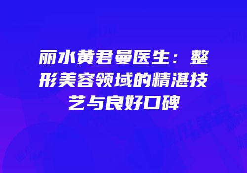 丽水黄君曼医生：整形美容领域的精湛技艺与良好口碑