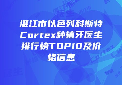 湛江市以色列科斯特Cortex种植牙医生排行榜TOP10及价格信息