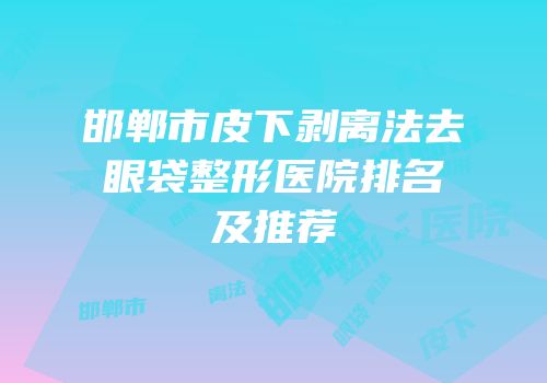 邯郸市皮下剥离法去眼袋整形医院排名及推荐
