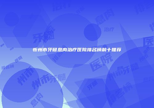 忻州市牙髓息肉治疗医院排名榜前十推荐