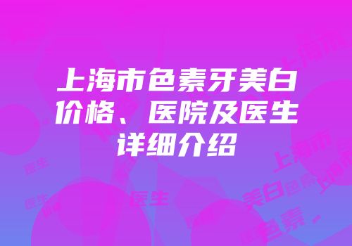 上海市色素牙美白价格、医院及医生详细介绍