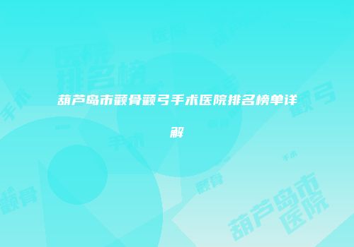 葫芦岛市颧骨颧弓手术医院排名榜单详解