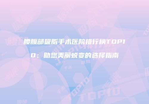 腰腹部吸脂手术医院排行榜TOP10：助您美丽蜕变的选择指南