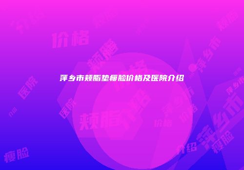 萍乡市颊脂垫瘦脸价格及医院介绍