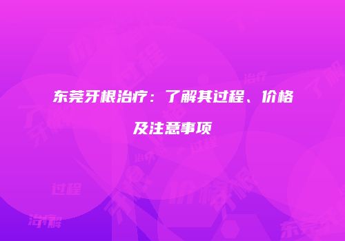 东莞牙根治疗：了解其过程、价格及注意事项