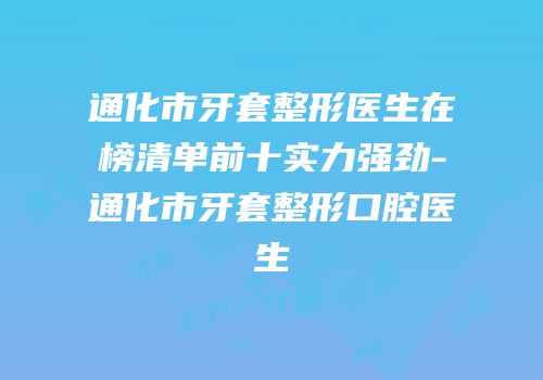 通化市牙套整形医生在榜清单前十实力强劲-通化市牙套整形口腔医生