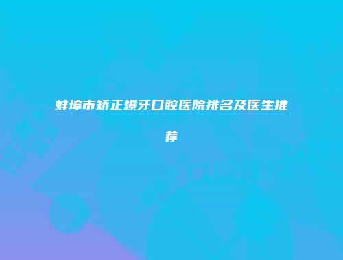 蚌埠市矫正爆牙口腔医院排名及医生推荐