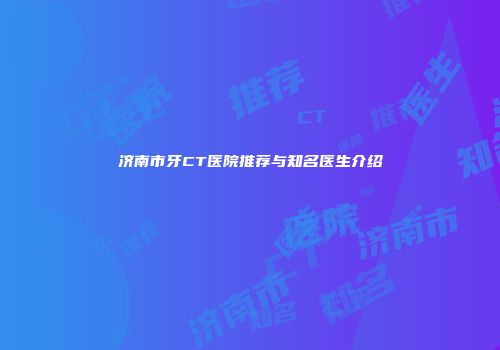 济南市牙CT医院推荐与知名医生介绍